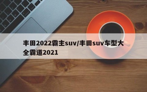 丰田2022霸主suv/丰田suv车型大全霸道2021