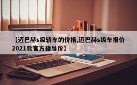 【迈巴赫s级轿车的价格,迈巴赫s级车报价2021款官方指导价】